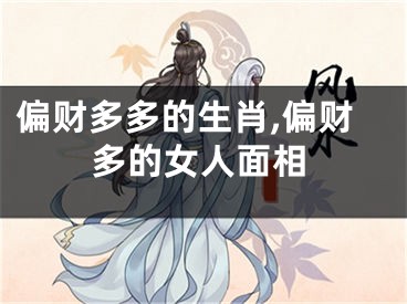 偏财多多的生肖,偏财多的女人面相