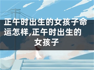 正午时出生的女孩子命运怎样,正午时出生的女孩子