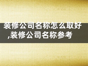 装修公司名称怎么取好,装修公司名称参考