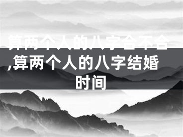 算两个人的八字合不合,算两个人的八字结婚时间