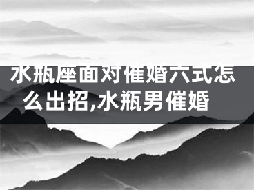 水瓶座面对催婚六式怎么出招,水瓶男催婚