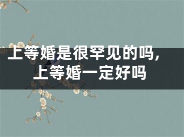 上等婚是很罕见的吗,上等婚一定好吗