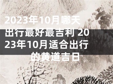 2023年10月哪天出行最好最吉利 2023年10月适合出行的黄道吉日