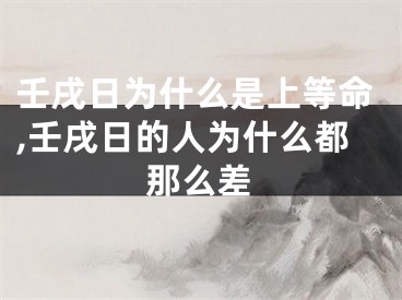 壬戌日为什么是上等命,壬戌日的人为什么都那么差
