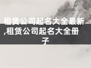 租赁公司起名大全最新,租赁公司起名大全册子