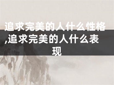 追求完美的人什么性格,追求完美的人什么表现
