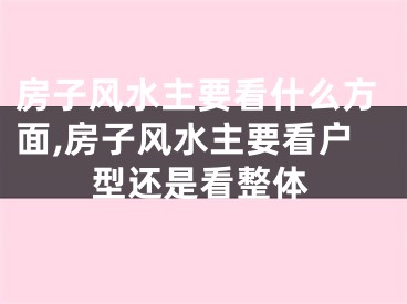 房子风水主要看什么方面,房子风水主要看户型还是看整体