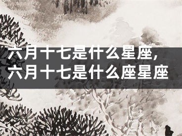 六月十七是什么星座,六月十七是什么座星座