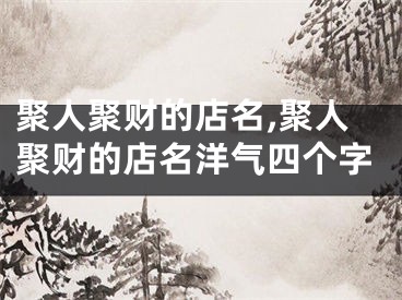 聚人聚财的店名,聚人聚财的店名洋气四个字