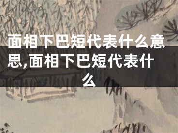面相下巴短代表什么意思,面相下巴短代表什么