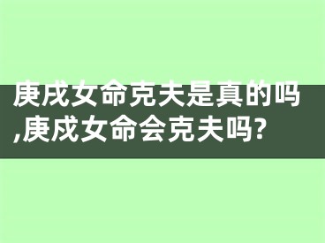 庚戌女命克夫是真的吗,庚戍女命会克夫吗?