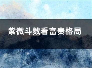 紫微斗数看富贵格局