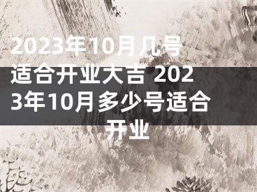 2023年10月几号适合开业大吉 2023年10月多少号适合开业