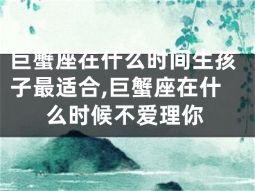 巨蟹座在什么时间生孩子最适合,巨蟹座在什么时候不爱理你