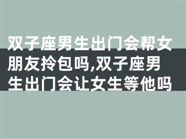 双子座男生出门会帮女朋友拎包吗,双子座男生出门会让女生等他吗