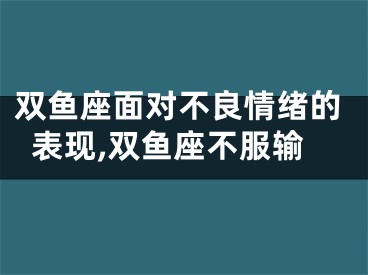 双鱼座面对不良情绪的表现,双鱼座不服输
