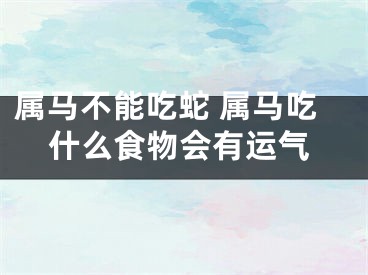 属马不能吃蛇 属马吃什么食物会有运气