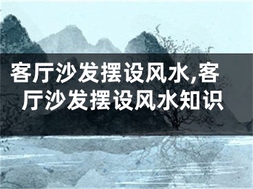 客厅沙发摆设风水,客厅沙发摆设风水知识