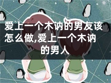 爱上一个木讷的男友该怎么做,爱上一个木讷的男人