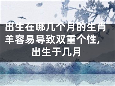 出生在哪几个月的生肖羊容易导致双重个性,出生于几月