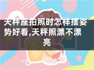 天秤座拍照时怎样摆姿势好看,天秤照漂不漂亮
