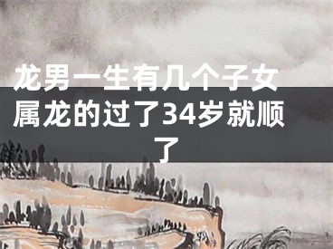 龙男一生有几个子女 属龙的过了34岁就顺了