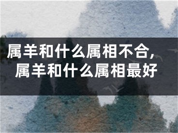 属羊和什么属相不合,属羊和什么属相最好