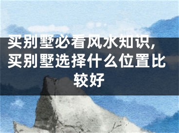 买别墅必看风水知识,买别墅选择什么位置比较好