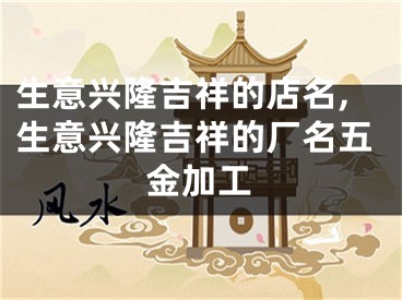 生意兴隆吉祥的店名,生意兴隆吉祥的厂名五金加工
