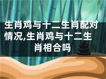 生肖鸡与十二生肖配对情况,生肖鸡与十二生肖相合吗