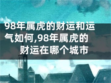 98年属虎的财运和运气如何,98年属虎的财运在哪个城市