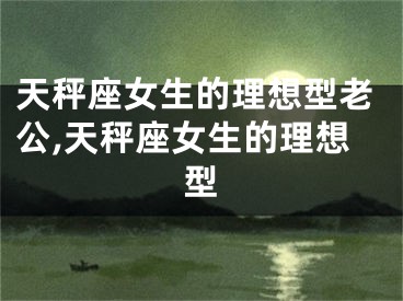 天秤座女生的理想型老公,天秤座女生的理想型