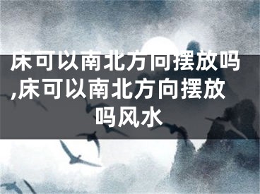 床可以南北方向摆放吗,床可以南北方向摆放吗风水