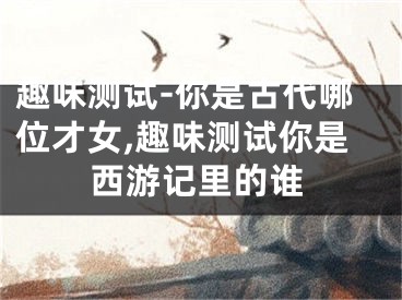 趣味测试-你是古代哪位才女,趣味测试你是西游记里的谁
