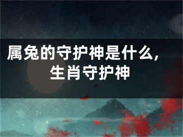 属兔的守护神是什么,生肖守护神