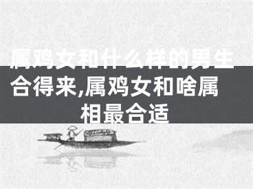 属鸡女和什么样的男生合得来,属鸡女和啥属相最合适