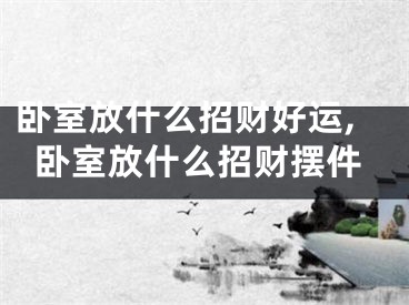 卧室放什么招财好运,卧室放什么招财摆件