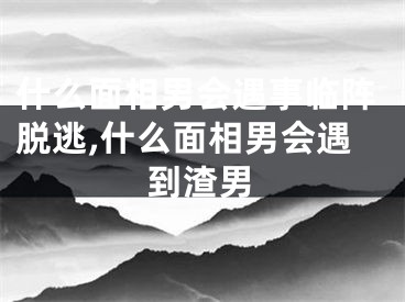 什么面相男会遇事临阵脱逃,什么面相男会遇到渣男