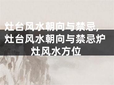 灶台风水朝向与禁忌,灶台风水朝向与禁忌炉灶风水方位