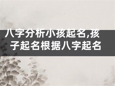 八字分析小孩起名,孩子起名根据八字起名