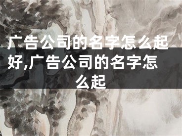 广告公司的名字怎么起好,广告公司的名字怎么起