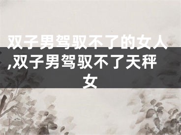 双子男驾驭不了的女人,双子男驾驭不了天秤女