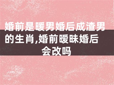 婚前是暖男婚后成渣男的生肖,婚前暧昧婚后会改吗