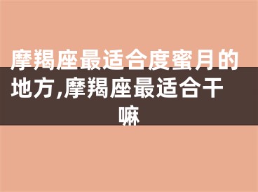摩羯座最适合度蜜月的地方,摩羯座最适合干嘛