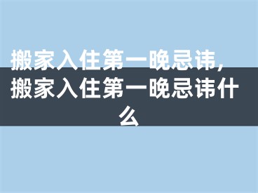 搬家入住第一晚忌讳,搬家入住第一晚忌讳什么