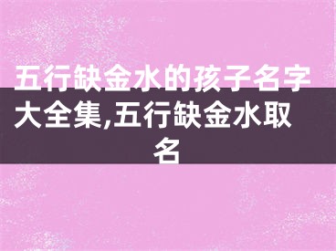 五行缺金水的孩子名字大全集,五行缺金水取名