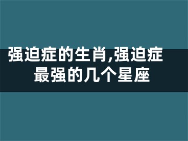 强迫症的生肖,强迫症最强的几个星座