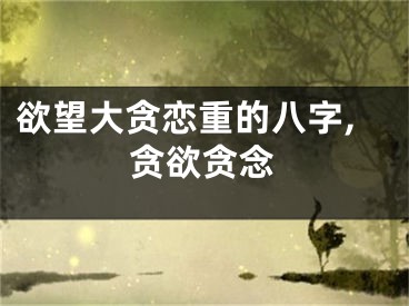 欲望大贪恋重的八字,贪欲贪念