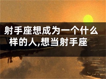 射手座想成为一个什么样的人,想当射手座