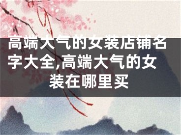 高端大气的女装店铺名字大全,高端大气的女装在哪里买